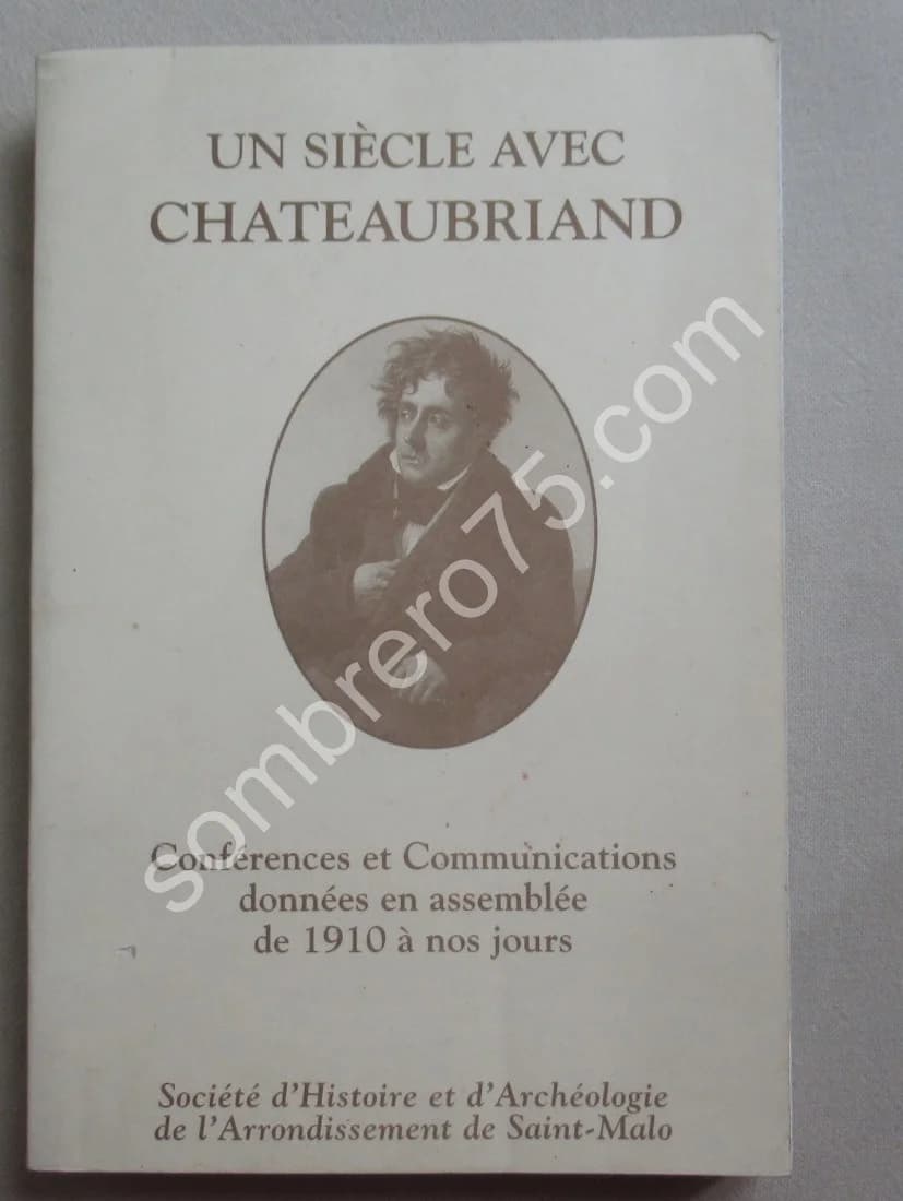 Un Siècle avec Chateaubriand. Conférences et Communications données en Assemblée de 1910 à nos Jours