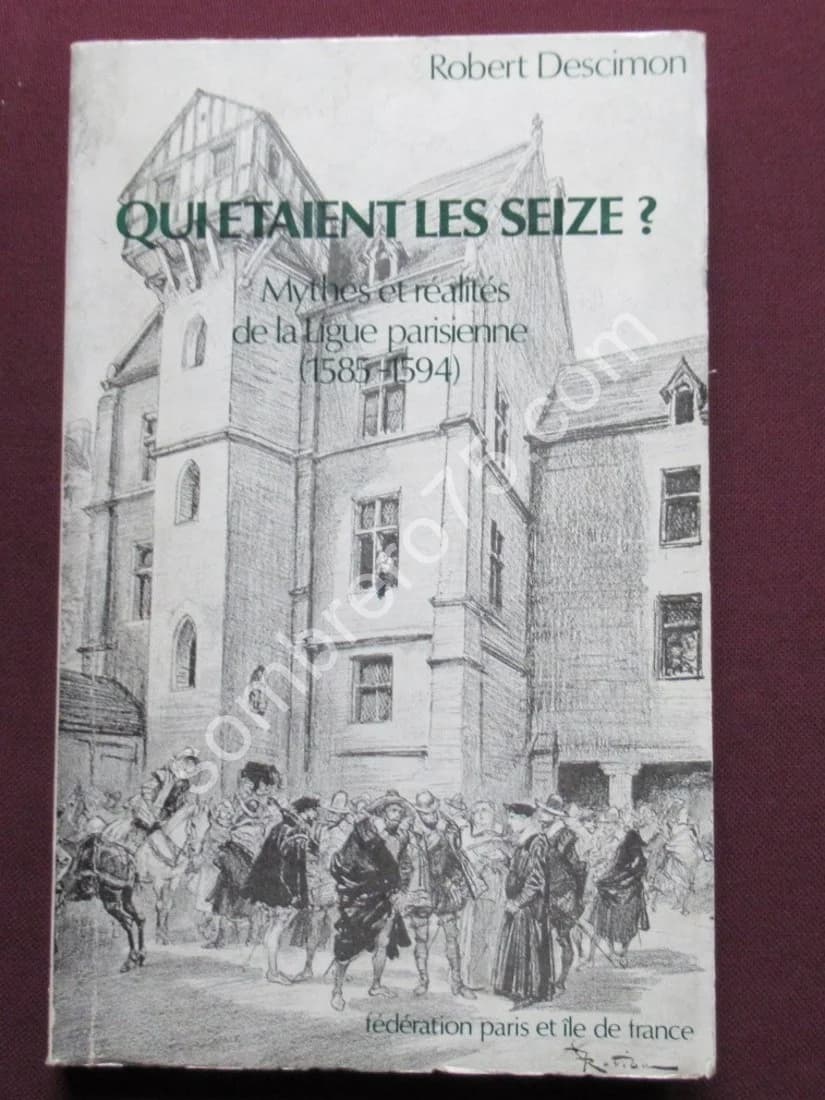Qui Etaient les Seize ? Mythes et Réalités de la Ligue Parisienne 1585-1594. R Descimon